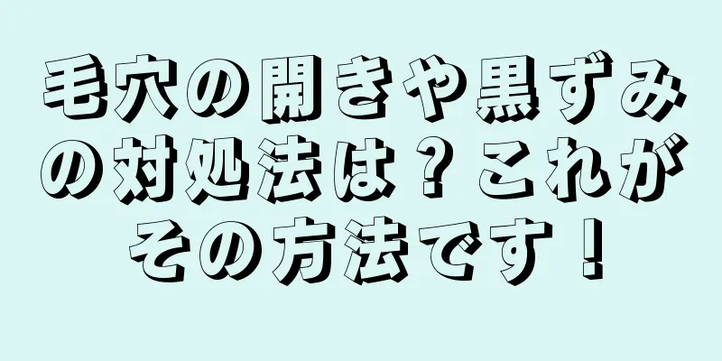 毛穴の開きや黒ずみの対処法は？これがその方法です！