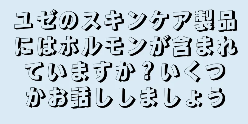 ユゼのスキンケア製品にはホルモンが含まれていますか？いくつかお話ししましょう