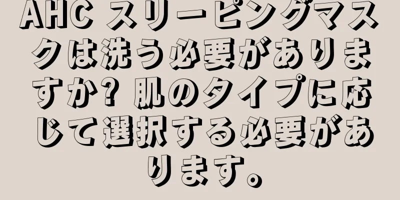 AHC スリーピングマスクは洗う必要がありますか? 肌のタイプに応じて選択する必要があります。