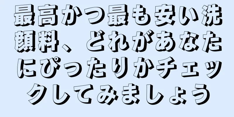 最高かつ最も安い洗顔料、どれがあなたにぴったりかチェックしてみましょう