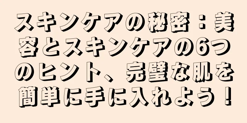 スキンケアの秘密：美容とスキンケアの6つのヒント、完璧な肌を簡単に手に入れよう！