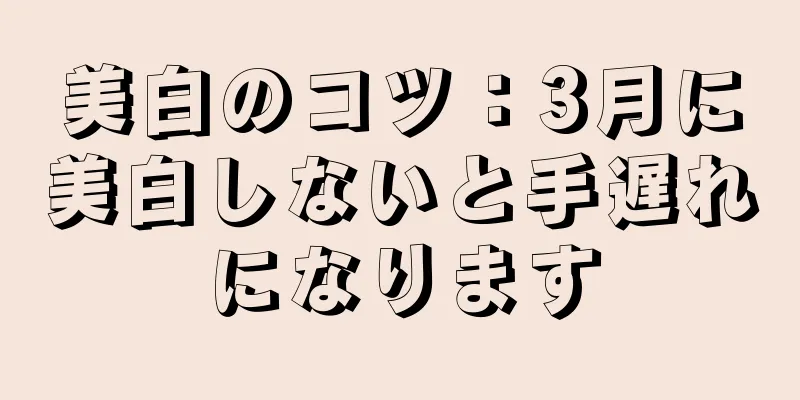 美白のコツ：3月に美白しないと手遅れになります