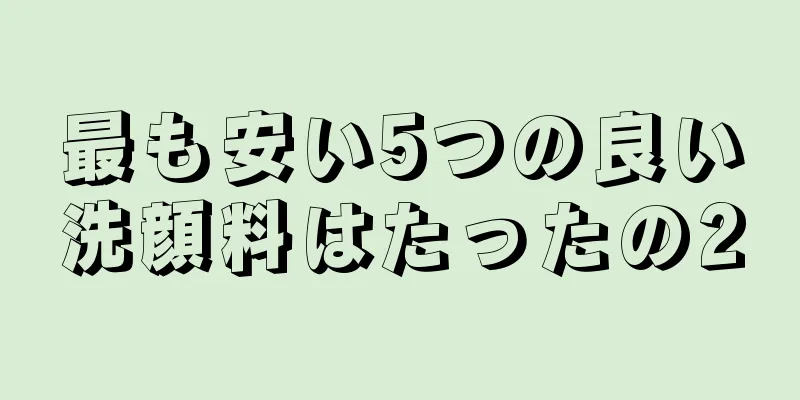 最も安い5つの良い洗顔料はたったの20