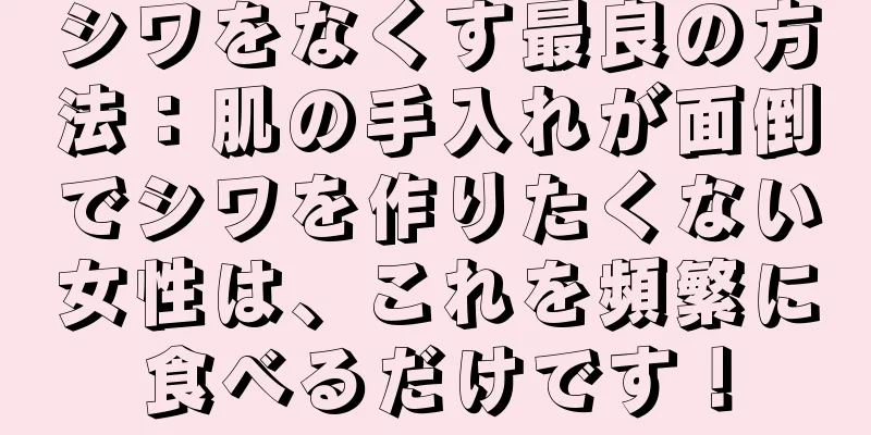 シワをなくす最良の方法：肌の手入れが面倒でシワを作りたくない女性は、これを頻繁に食べるだけです！