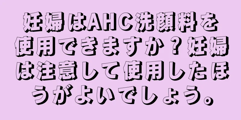 妊婦はAHC洗顔料を使用できますか？妊婦は注意して使用したほうがよいでしょう。