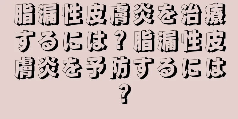 脂漏性皮膚炎を治療するには？脂漏性皮膚炎を予防するには？