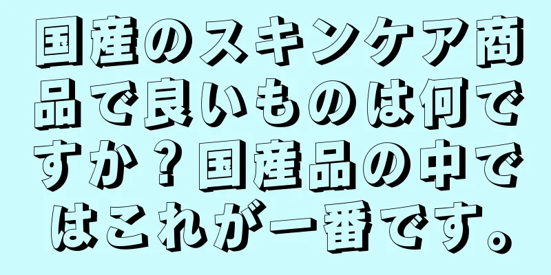 国産のスキンケア商品で良いものは何ですか？国産品の中ではこれが一番です。