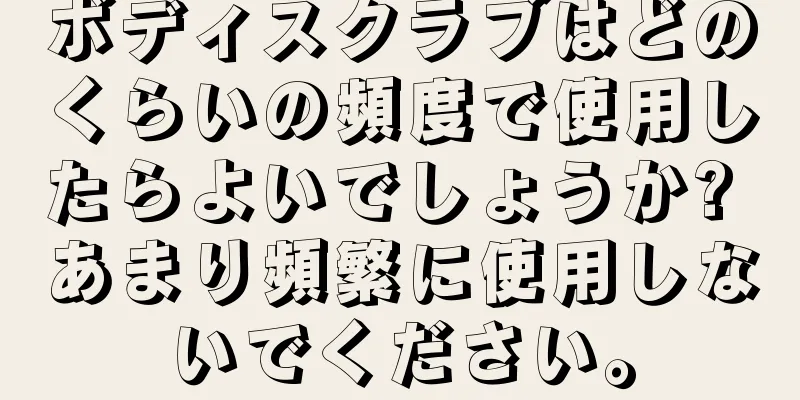 ボディスクラブはどのくらいの頻度で使用したらよいでしょうか? あまり頻繁に使用しないでください。