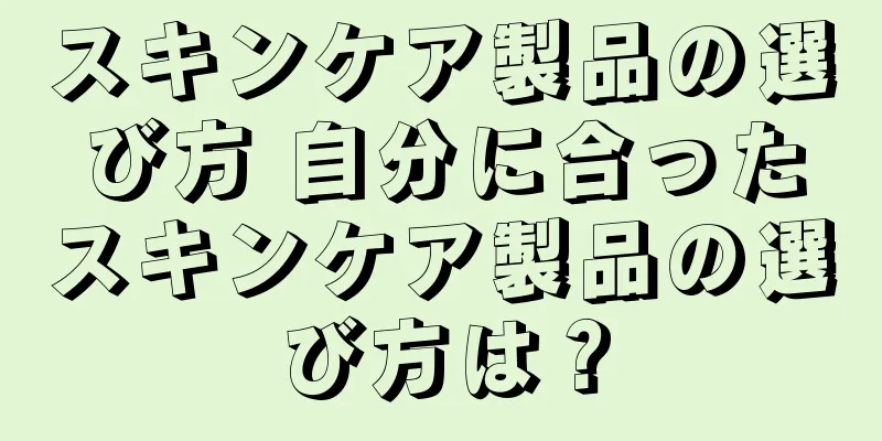 スキンケア製品の選び方 自分に合ったスキンケア製品の選び方は？