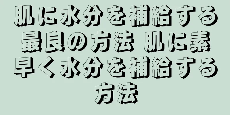 肌に水分を補給する最良の方法 肌に素早く水分を補給する方法