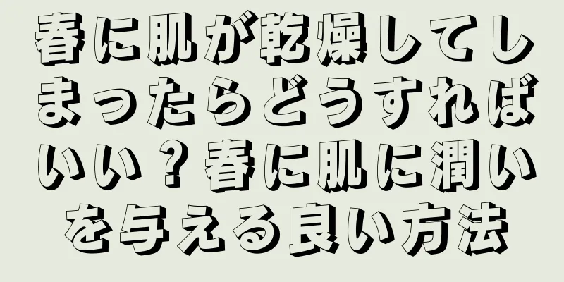 春に肌が乾燥してしまったらどうすればいい？春に肌に潤いを与える良い方法