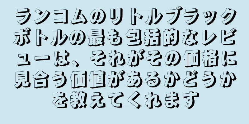 ランコムのリトルブラックボトルの最も包括的なレビューは、それがその価格に見合う価値があるかどうかを教えてくれます