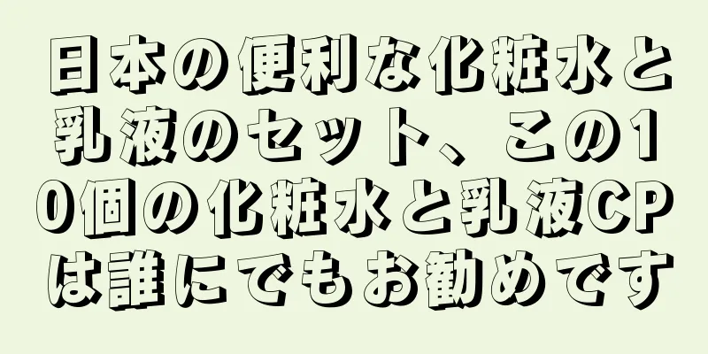 日本の便利な化粧水と乳液のセット、この10個の化粧水と乳液CPは誰にでもお勧めです