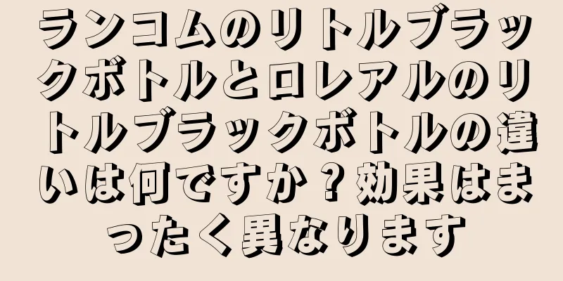 ランコムのリトルブラックボトルとロレアルのリトルブラックボトルの違いは何ですか？効果はまったく異なります