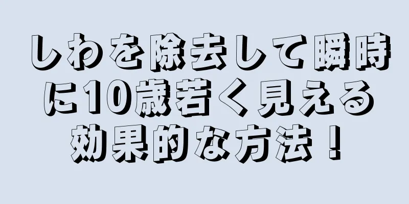 しわを除去して瞬時に10歳若く見える効果的な方法！