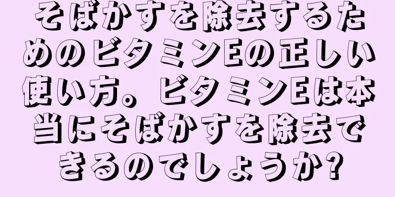 そばかすを除去するためのビタミンEの正しい使い方。ビタミンEは本当にそばかすを除去できるのでしょうか?