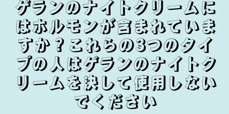 ゲランのナイトクリームにはホルモンが含まれていますか？これらの3つのタイプの人はゲランのナイトクリームを決して使用しないでください