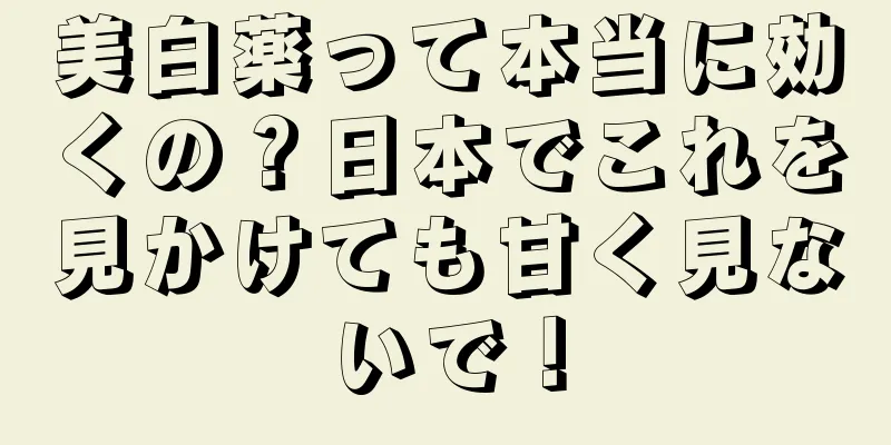 美白薬って本当に効くの？日本でこれを見かけても甘く見ないで！