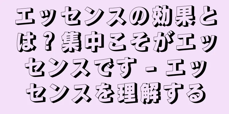 エッセンスの効果とは？集中こそがエッセンスです - エッセンスを理解する