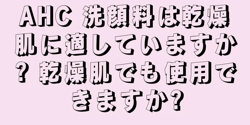 AHC 洗顔料は乾燥肌に適していますか? 乾燥肌でも使用できますか?