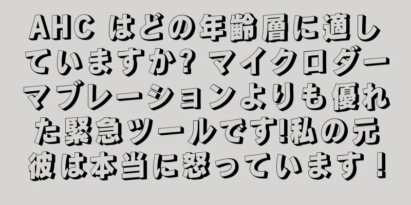 AHC はどの年齢層に適していますか? マイクロダーマブレーションよりも優れた緊急ツールです!私の元彼は本当に怒っています！