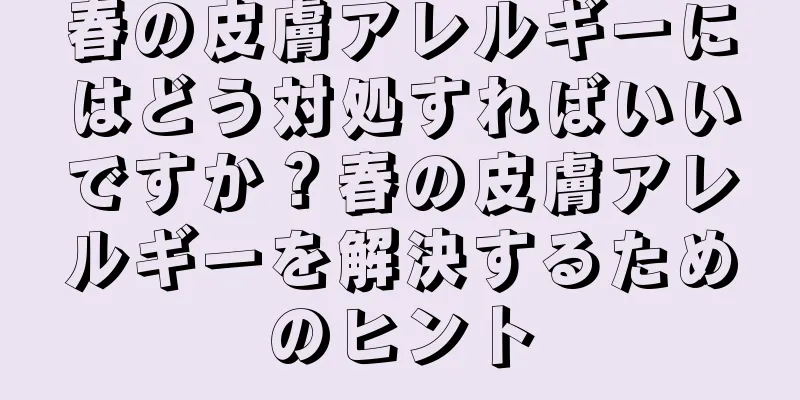 春の皮膚アレルギーにはどう対処すればいいですか？春の皮膚アレルギーを解決するためのヒント