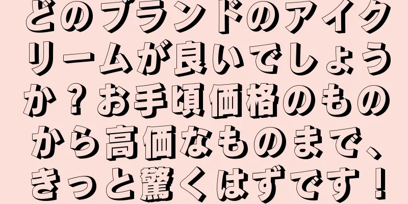 どのブランドのアイクリームが良いでしょうか？お手頃価格のものから高価なものまで、きっと驚くはずです！