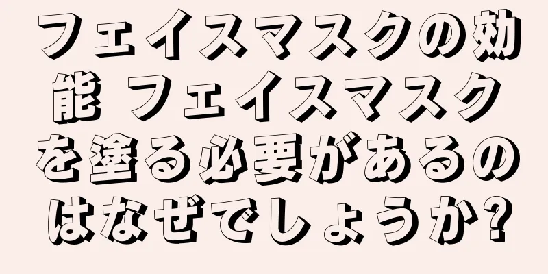 フェイスマスクの効能 フェイスマスクを塗る必要があるのはなぜでしょうか?