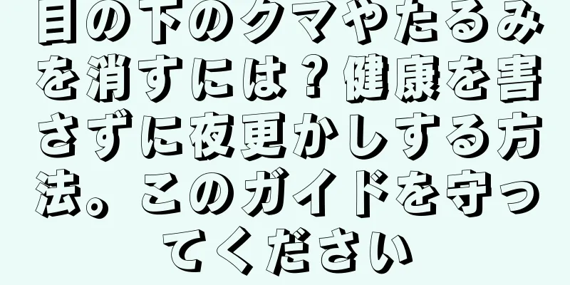 目の下のクマやたるみを消すには？健康を害さずに夜更かしする方法。このガイドを守ってください