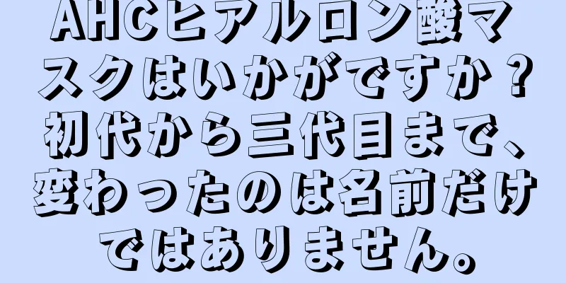 AHCヒアルロン酸マスクはいかがですか？初代から三代目まで、変わったのは名前だけではありません。