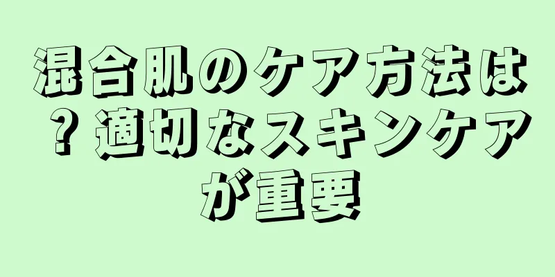 混合肌のケア方法は？適切なスキンケアが重要