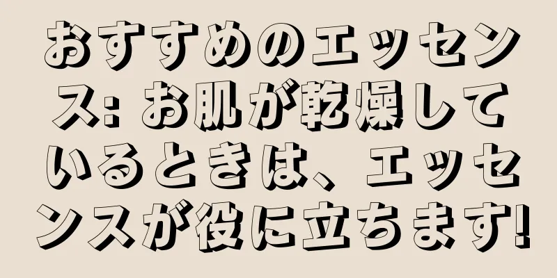 おすすめのエッセンス: お肌が乾燥しているときは、エッセンスが役に立ちます!