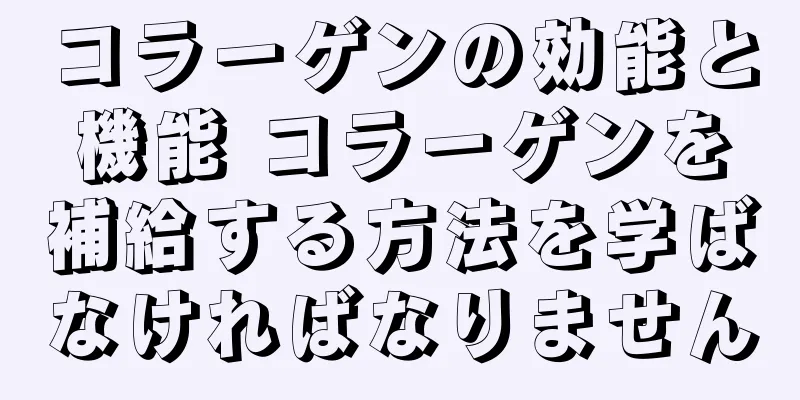 コラーゲンの効能と機能 コラーゲンを補給する方法を学ばなければなりません