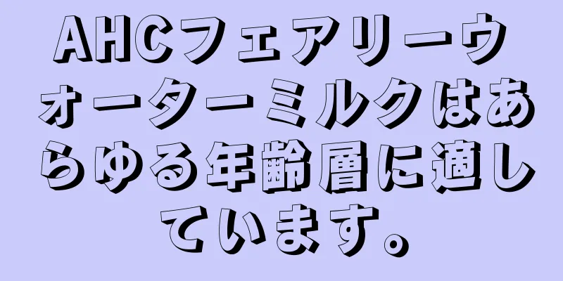 AHCフェアリーウォーターミルクはあらゆる年齢層に適しています。