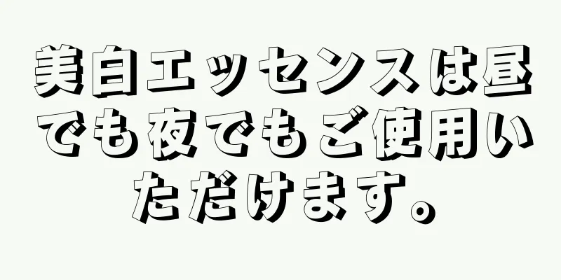 美白エッセンスは昼でも夜でもご使用いただけます。