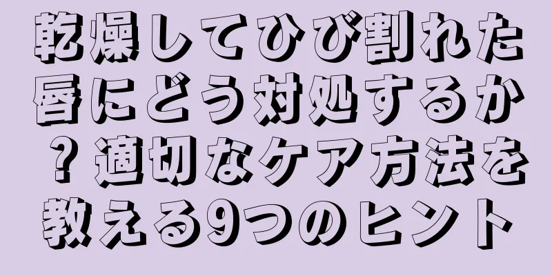 乾燥してひび割れた唇にどう対処するか？適切なケア方法を教える9つのヒント