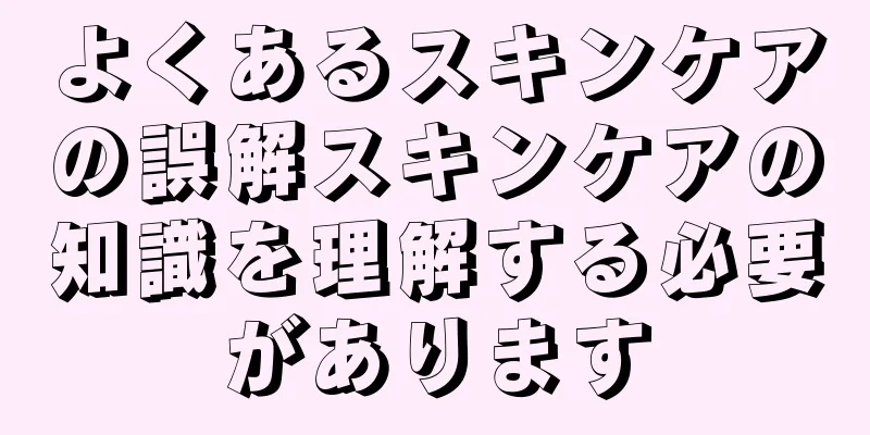 よくあるスキンケアの誤解スキンケアの知識を理解する必要があります