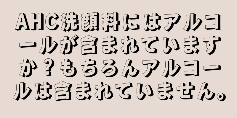 AHC洗顔料にはアルコールが含まれていますか？もちろんアルコールは含まれていません。