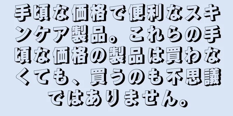 手頃な価格で便利なスキンケア製品。これらの手頃な価格の製品は買わなくても、買うのも不思議ではありません。