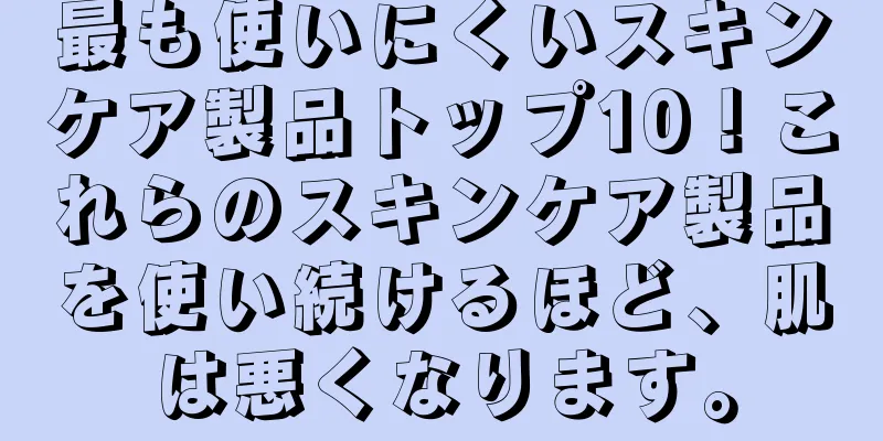 最も使いにくいスキンケア製品トップ10！これらのスキンケア製品を使い続けるほど、肌は悪くなります。