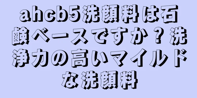 ahcb5洗顔料は石鹸ベースですか？洗浄力の高いマイルドな洗顔料