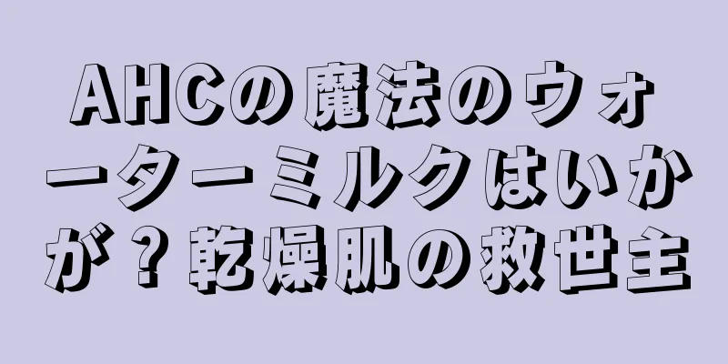 AHCの魔法のウォーターミルクはいかが？乾燥肌の救世主