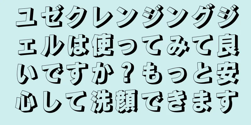 ユゼクレンジングジェルは使ってみて良いですか？もっと安心して洗顔できます