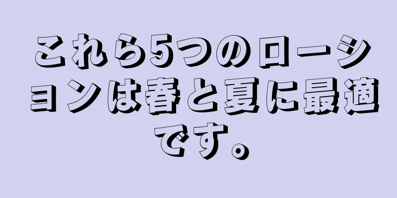 これら5つのローションは春と夏に最適です。