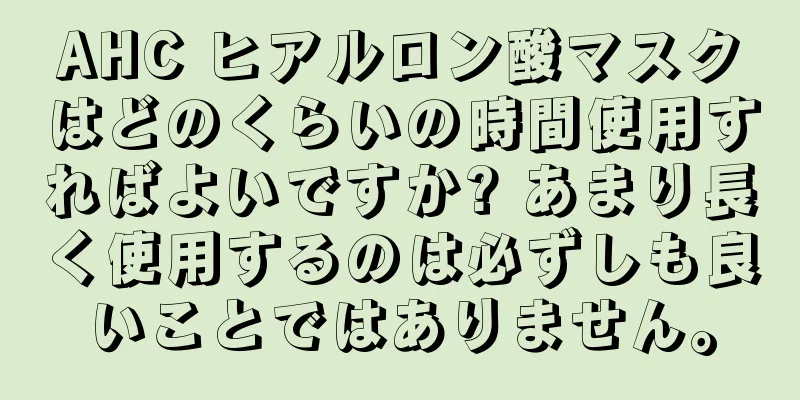 AHC ヒアルロン酸マスクはどのくらいの時間使用すればよいですか? あまり長く使用するのは必ずしも良いことではありません。