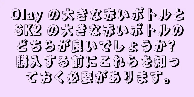 Olay の大きな赤いボトルと SK2 の大きな赤いボトルのどちらが良いでしょうか? 購入する前にこれらを知っておく必要があります。