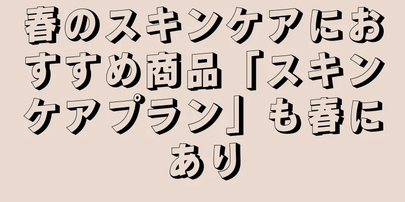 春のスキンケアにおすすめ商品「スキンケアプラン」も春にあり