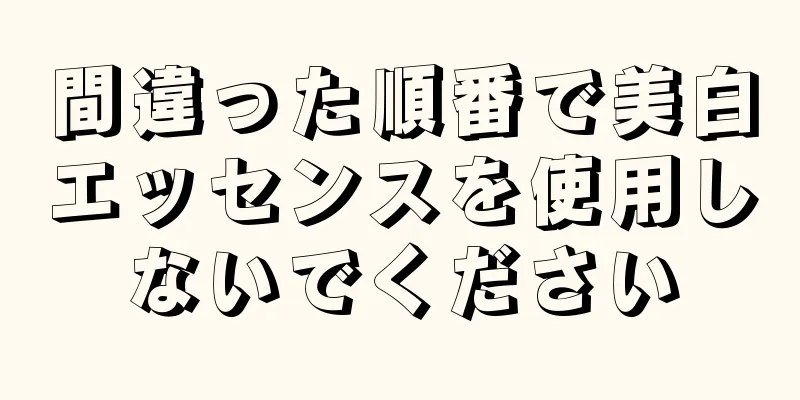 間違った順番で美白エッセンスを使用しないでください