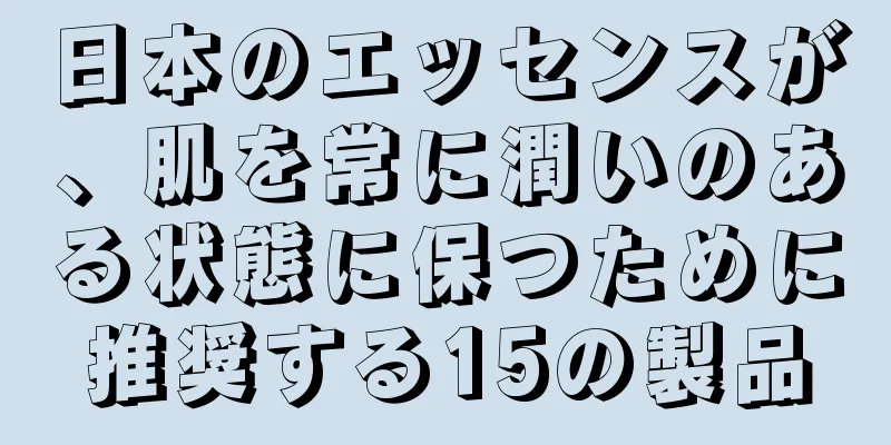 日本のエッセンスが、肌を常に潤いのある状態に保つために推奨する15の製品