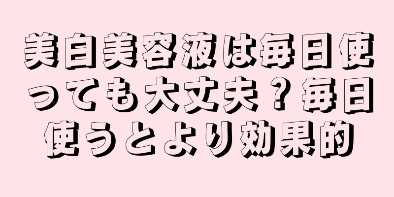 美白美容液は毎日使っても大丈夫？毎日使うとより効果的